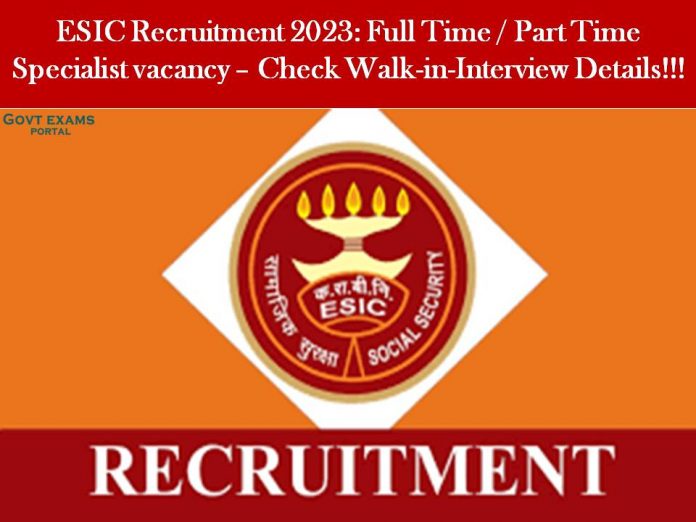 ESIC Recruitment 2023: Full Time / Part Time Specialist vacancy – Check Walk-in-Interview Details!!!