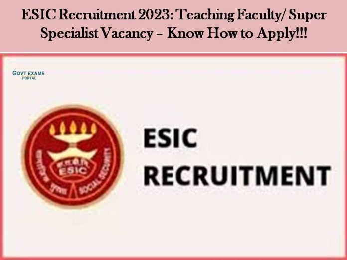ESIC Recruitment 2023: Teaching Faculty/ Super Specialist Vacancy – Know How to Apply!!!